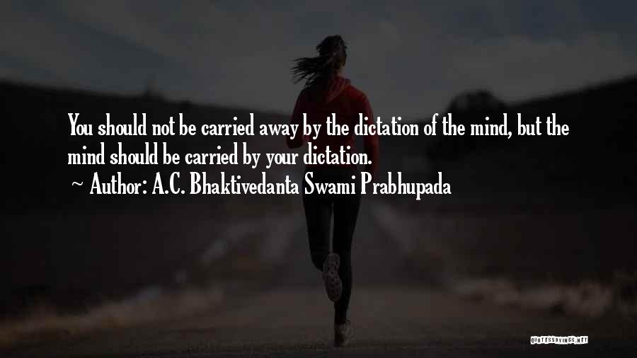 A.C. Bhaktivedanta Swami Prabhupada Quotes: You Should Not Be Carried Away By The Dictation Of The Mind, But The Mind Should Be Carried By Your