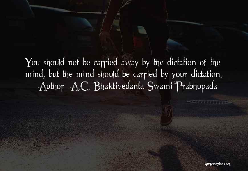 A.C. Bhaktivedanta Swami Prabhupada Quotes: You Should Not Be Carried Away By The Dictation Of The Mind, But The Mind Should Be Carried By Your