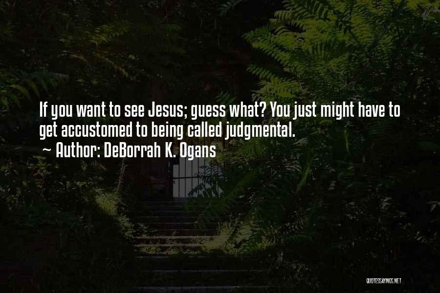 DeBorrah K. Ogans Quotes: If You Want To See Jesus; Guess What? You Just Might Have To Get Accustomed To Being Called Judgmental.