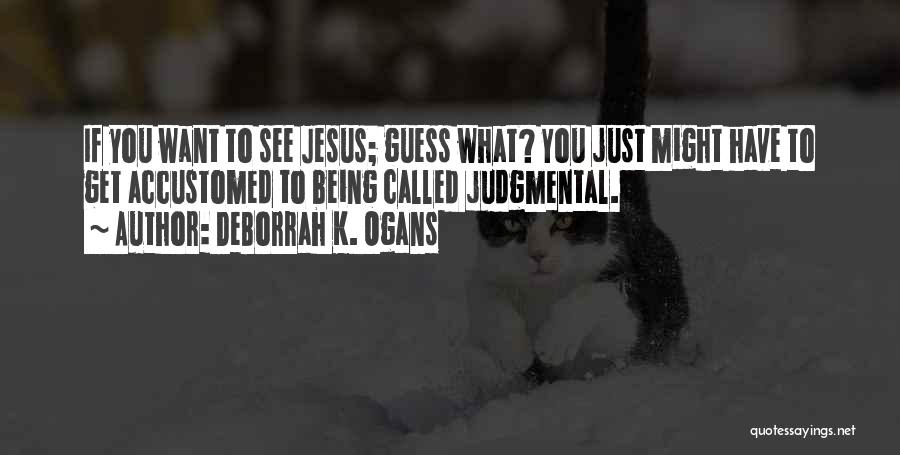 DeBorrah K. Ogans Quotes: If You Want To See Jesus; Guess What? You Just Might Have To Get Accustomed To Being Called Judgmental.