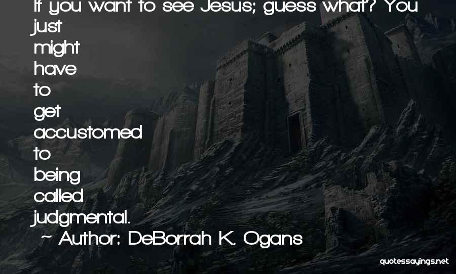 DeBorrah K. Ogans Quotes: If You Want To See Jesus; Guess What? You Just Might Have To Get Accustomed To Being Called Judgmental.