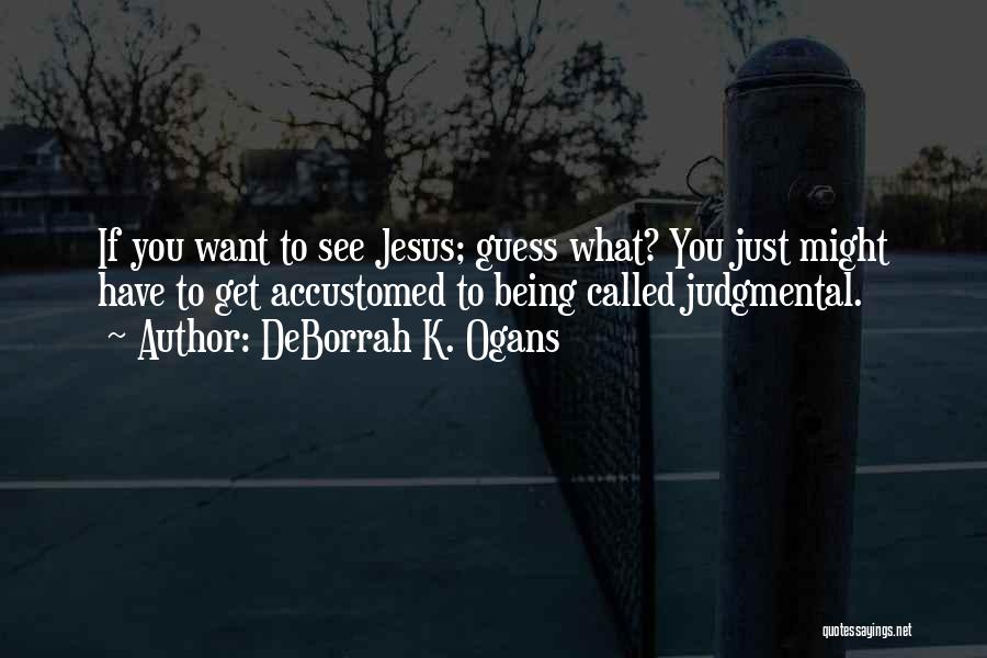 DeBorrah K. Ogans Quotes: If You Want To See Jesus; Guess What? You Just Might Have To Get Accustomed To Being Called Judgmental.