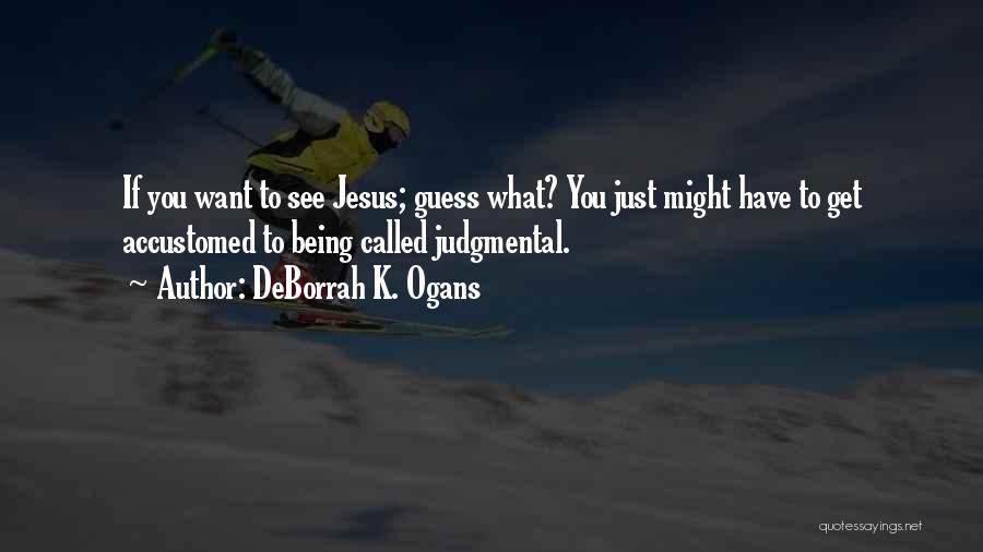 DeBorrah K. Ogans Quotes: If You Want To See Jesus; Guess What? You Just Might Have To Get Accustomed To Being Called Judgmental.