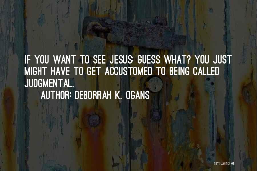 DeBorrah K. Ogans Quotes: If You Want To See Jesus; Guess What? You Just Might Have To Get Accustomed To Being Called Judgmental.