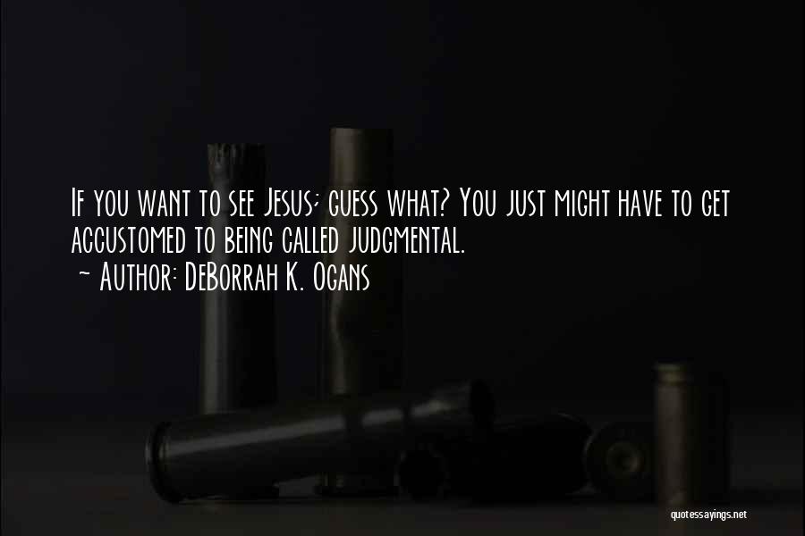 DeBorrah K. Ogans Quotes: If You Want To See Jesus; Guess What? You Just Might Have To Get Accustomed To Being Called Judgmental.