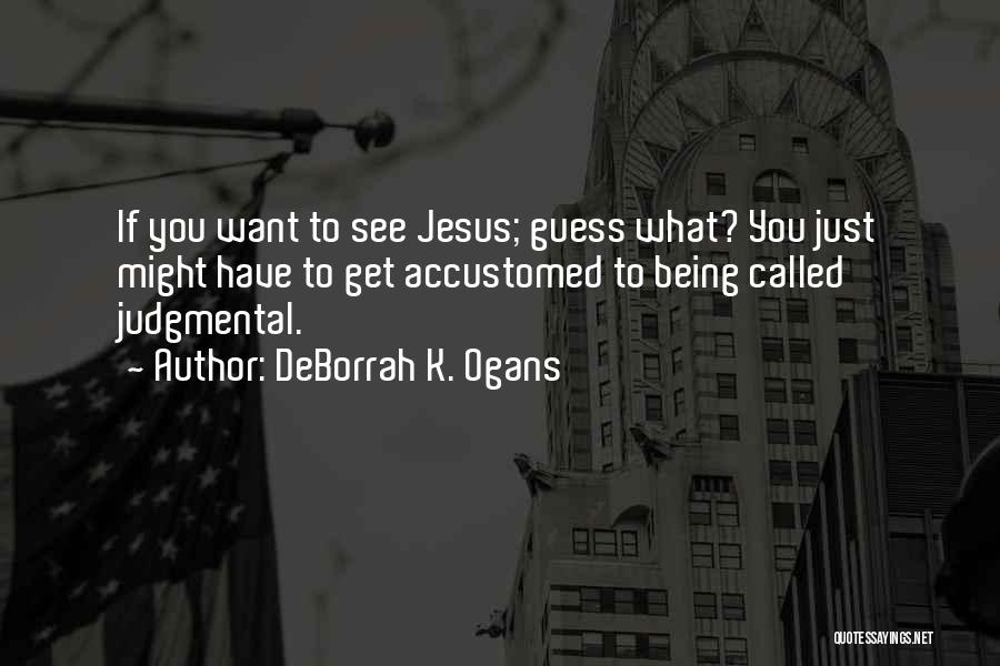 DeBorrah K. Ogans Quotes: If You Want To See Jesus; Guess What? You Just Might Have To Get Accustomed To Being Called Judgmental.