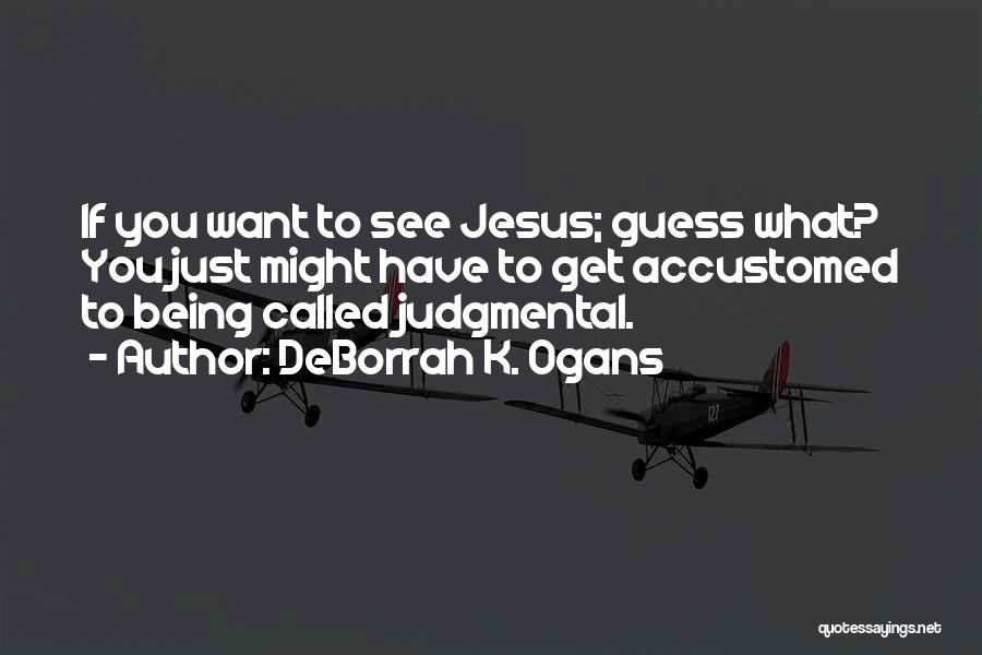 DeBorrah K. Ogans Quotes: If You Want To See Jesus; Guess What? You Just Might Have To Get Accustomed To Being Called Judgmental.