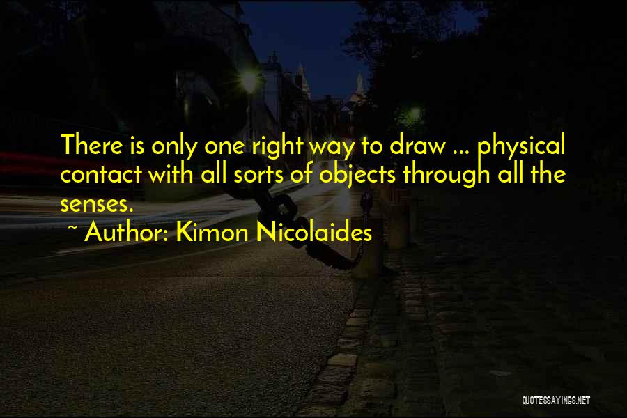 Kimon Nicolaides Quotes: There Is Only One Right Way To Draw ... Physical Contact With All Sorts Of Objects Through All The Senses.