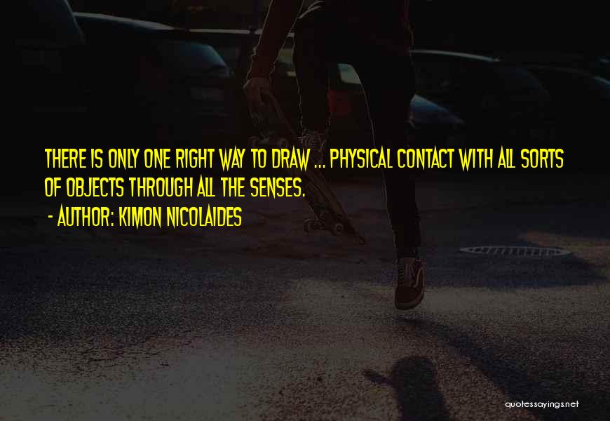 Kimon Nicolaides Quotes: There Is Only One Right Way To Draw ... Physical Contact With All Sorts Of Objects Through All The Senses.