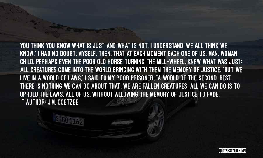 J.M. Coetzee Quotes: You Think You Know What Is Just And What Is Not. I Understand. We All Think We Know. I Had