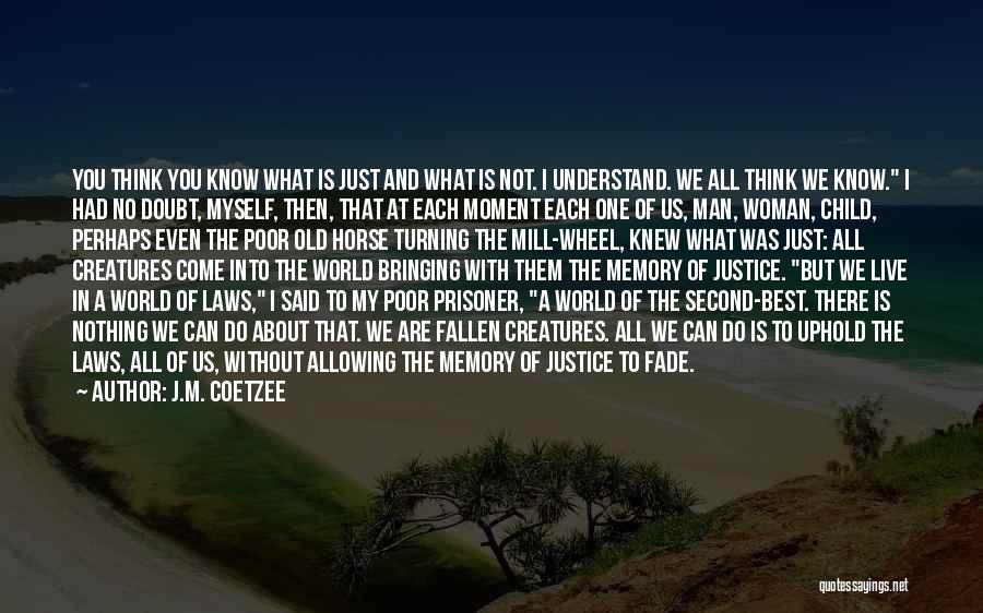 J.M. Coetzee Quotes: You Think You Know What Is Just And What Is Not. I Understand. We All Think We Know. I Had
