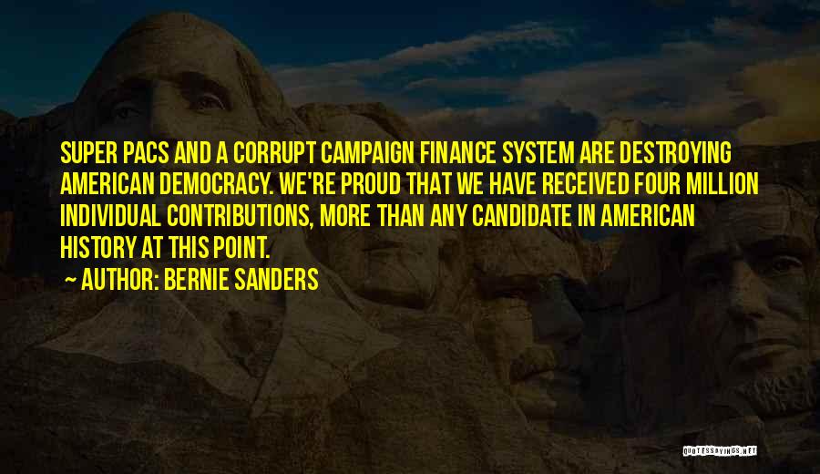 Bernie Sanders Quotes: Super Pacs And A Corrupt Campaign Finance System Are Destroying American Democracy. We're Proud That We Have Received Four Million