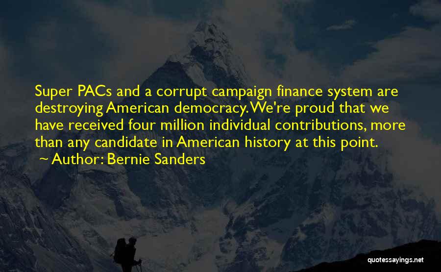 Bernie Sanders Quotes: Super Pacs And A Corrupt Campaign Finance System Are Destroying American Democracy. We're Proud That We Have Received Four Million