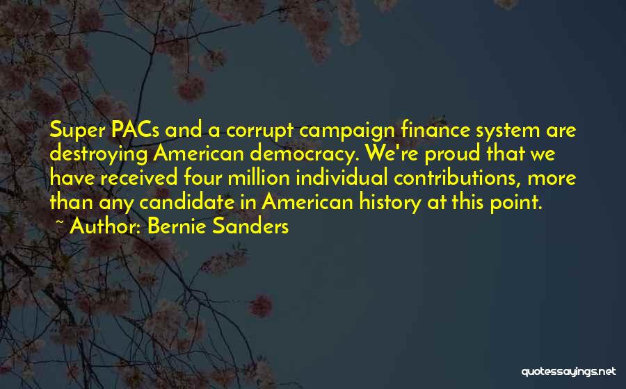 Bernie Sanders Quotes: Super Pacs And A Corrupt Campaign Finance System Are Destroying American Democracy. We're Proud That We Have Received Four Million