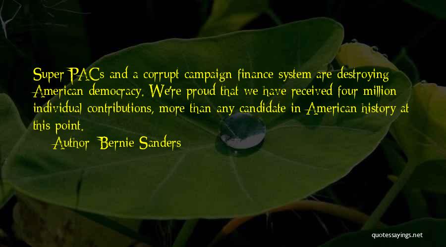 Bernie Sanders Quotes: Super Pacs And A Corrupt Campaign Finance System Are Destroying American Democracy. We're Proud That We Have Received Four Million