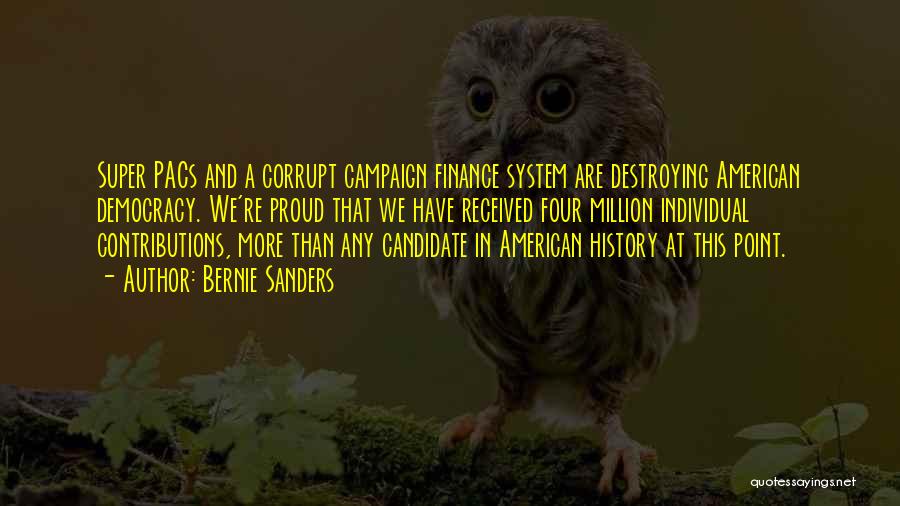 Bernie Sanders Quotes: Super Pacs And A Corrupt Campaign Finance System Are Destroying American Democracy. We're Proud That We Have Received Four Million