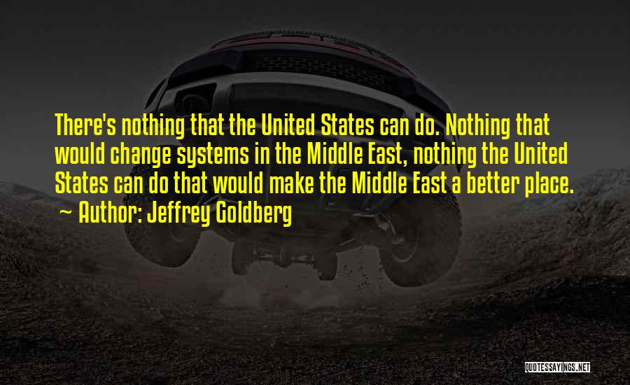 Jeffrey Goldberg Quotes: There's Nothing That The United States Can Do. Nothing That Would Change Systems In The Middle East, Nothing The United