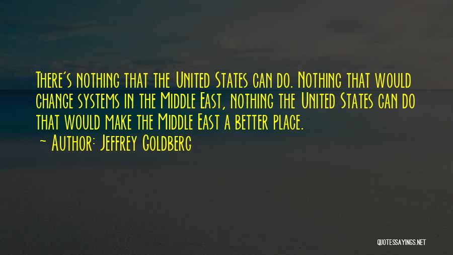 Jeffrey Goldberg Quotes: There's Nothing That The United States Can Do. Nothing That Would Change Systems In The Middle East, Nothing The United