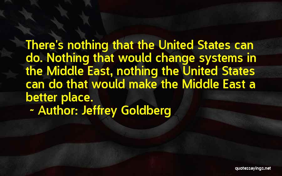 Jeffrey Goldberg Quotes: There's Nothing That The United States Can Do. Nothing That Would Change Systems In The Middle East, Nothing The United