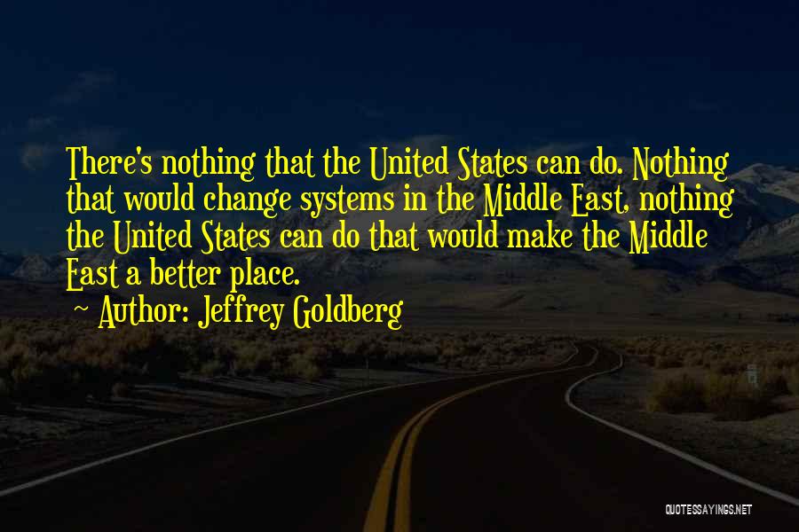 Jeffrey Goldberg Quotes: There's Nothing That The United States Can Do. Nothing That Would Change Systems In The Middle East, Nothing The United