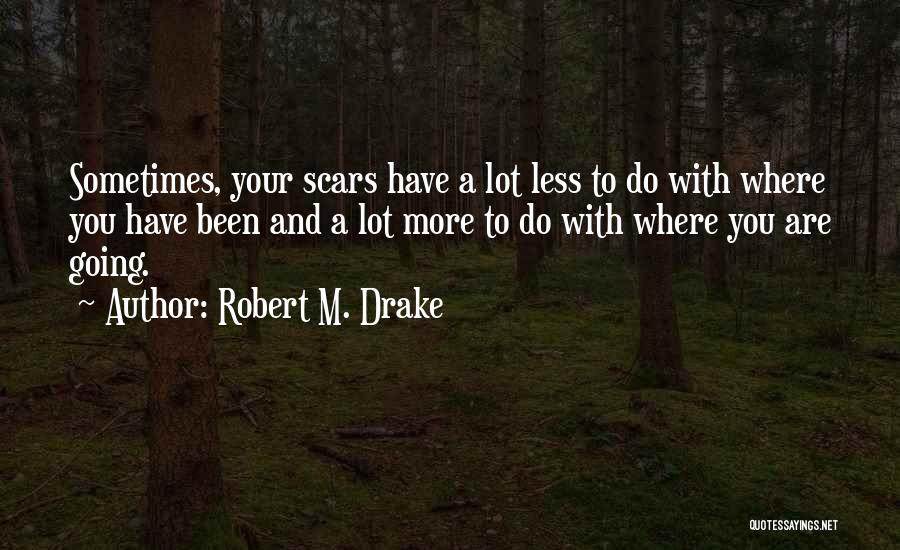 Robert M. Drake Quotes: Sometimes, Your Scars Have A Lot Less To Do With Where You Have Been And A Lot More To Do