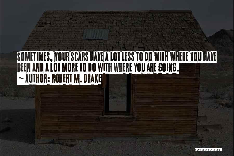Robert M. Drake Quotes: Sometimes, Your Scars Have A Lot Less To Do With Where You Have Been And A Lot More To Do