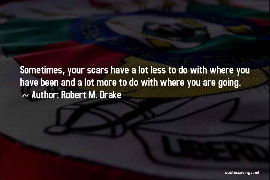 Robert M. Drake Quotes: Sometimes, Your Scars Have A Lot Less To Do With Where You Have Been And A Lot More To Do