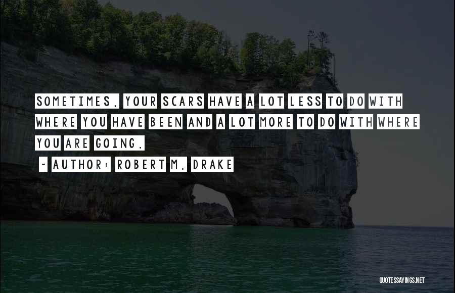 Robert M. Drake Quotes: Sometimes, Your Scars Have A Lot Less To Do With Where You Have Been And A Lot More To Do