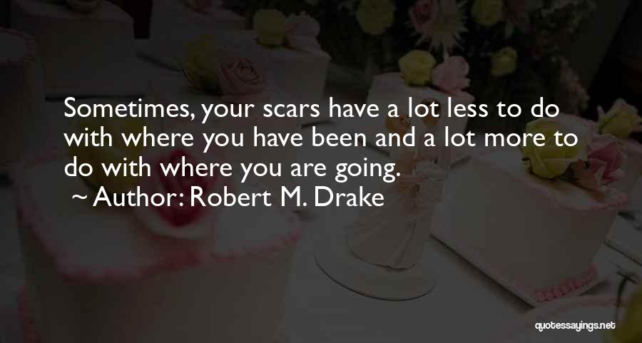 Robert M. Drake Quotes: Sometimes, Your Scars Have A Lot Less To Do With Where You Have Been And A Lot More To Do