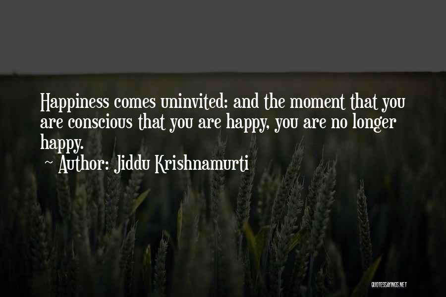 Jiddu Krishnamurti Quotes: Happiness Comes Uninvited: And The Moment That You Are Conscious That You Are Happy, You Are No Longer Happy.