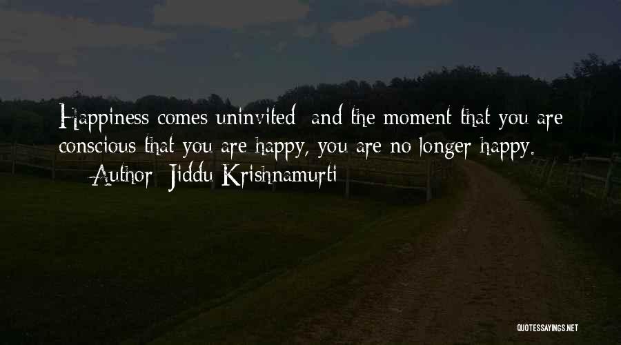 Jiddu Krishnamurti Quotes: Happiness Comes Uninvited: And The Moment That You Are Conscious That You Are Happy, You Are No Longer Happy.