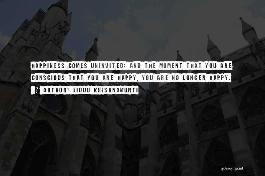 Jiddu Krishnamurti Quotes: Happiness Comes Uninvited: And The Moment That You Are Conscious That You Are Happy, You Are No Longer Happy.