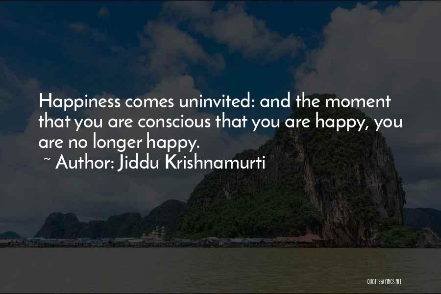 Jiddu Krishnamurti Quotes: Happiness Comes Uninvited: And The Moment That You Are Conscious That You Are Happy, You Are No Longer Happy.