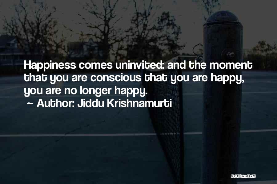 Jiddu Krishnamurti Quotes: Happiness Comes Uninvited: And The Moment That You Are Conscious That You Are Happy, You Are No Longer Happy.