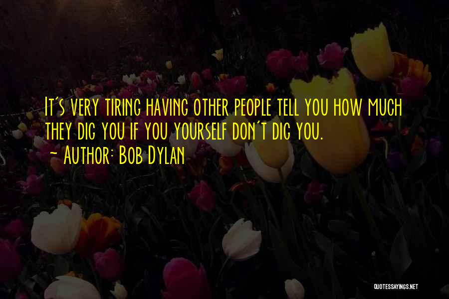 Bob Dylan Quotes: It's Very Tiring Having Other People Tell You How Much They Dig You If You Yourself Don't Dig You.