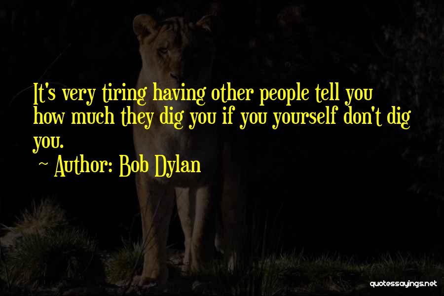 Bob Dylan Quotes: It's Very Tiring Having Other People Tell You How Much They Dig You If You Yourself Don't Dig You.