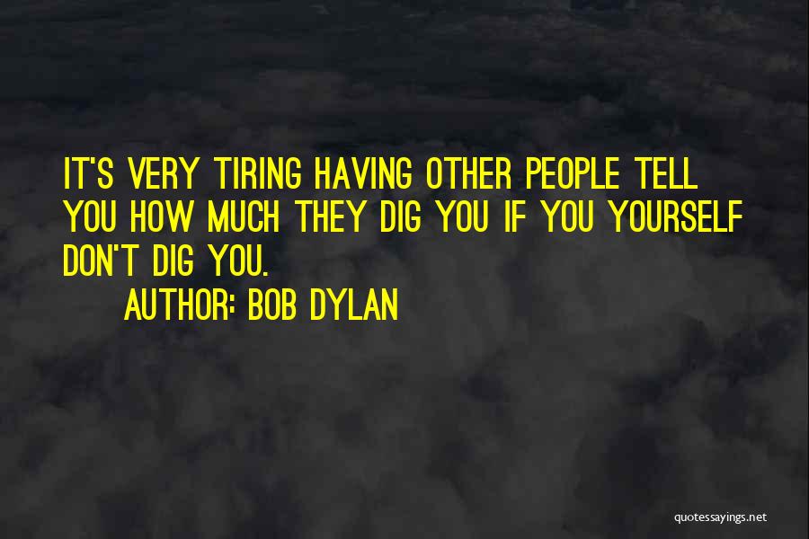 Bob Dylan Quotes: It's Very Tiring Having Other People Tell You How Much They Dig You If You Yourself Don't Dig You.