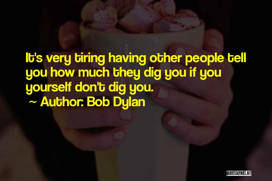 Bob Dylan Quotes: It's Very Tiring Having Other People Tell You How Much They Dig You If You Yourself Don't Dig You.