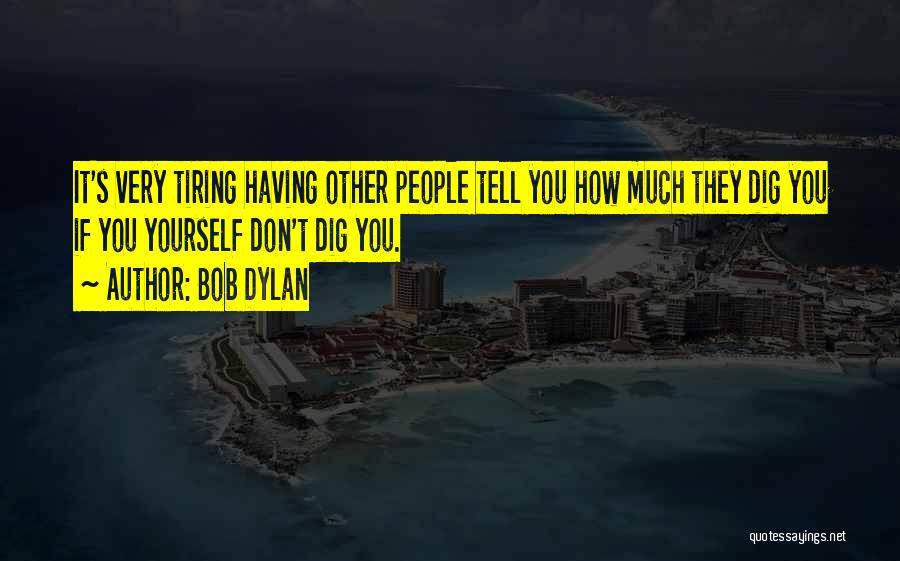 Bob Dylan Quotes: It's Very Tiring Having Other People Tell You How Much They Dig You If You Yourself Don't Dig You.