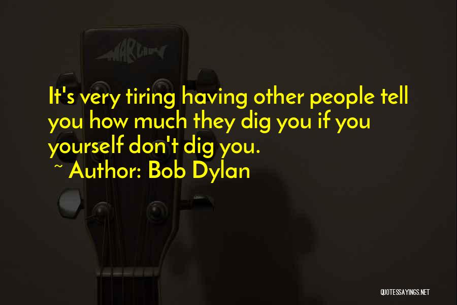 Bob Dylan Quotes: It's Very Tiring Having Other People Tell You How Much They Dig You If You Yourself Don't Dig You.