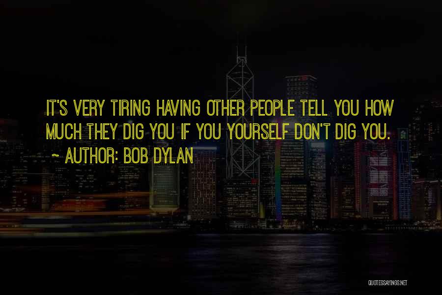 Bob Dylan Quotes: It's Very Tiring Having Other People Tell You How Much They Dig You If You Yourself Don't Dig You.