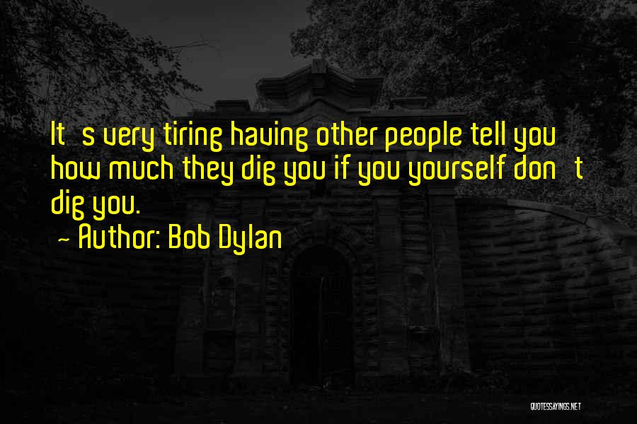Bob Dylan Quotes: It's Very Tiring Having Other People Tell You How Much They Dig You If You Yourself Don't Dig You.
