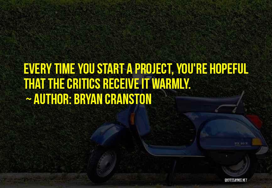 Bryan Cranston Quotes: Every Time You Start A Project, You're Hopeful That The Critics Receive It Warmly.