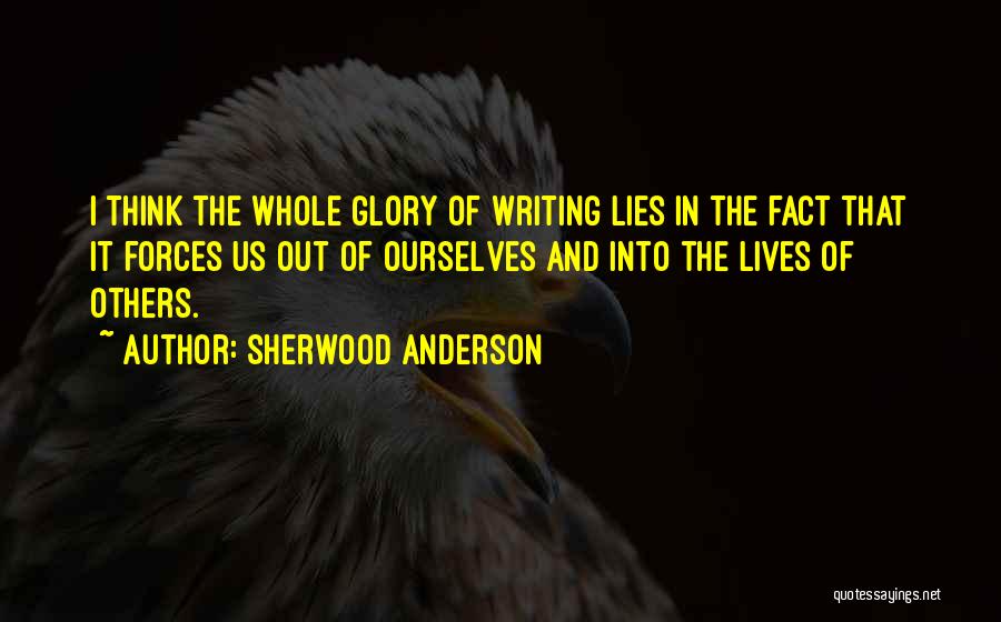 Sherwood Anderson Quotes: I Think The Whole Glory Of Writing Lies In The Fact That It Forces Us Out Of Ourselves And Into