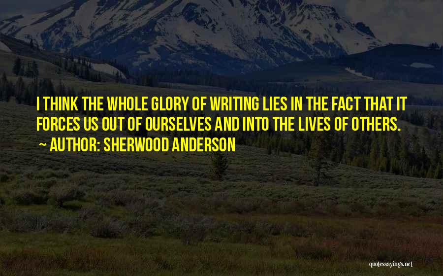 Sherwood Anderson Quotes: I Think The Whole Glory Of Writing Lies In The Fact That It Forces Us Out Of Ourselves And Into