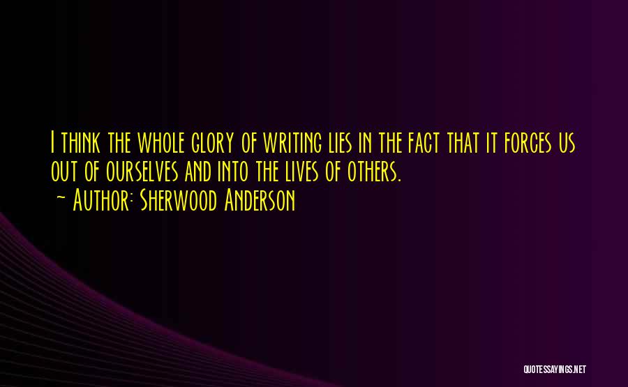 Sherwood Anderson Quotes: I Think The Whole Glory Of Writing Lies In The Fact That It Forces Us Out Of Ourselves And Into