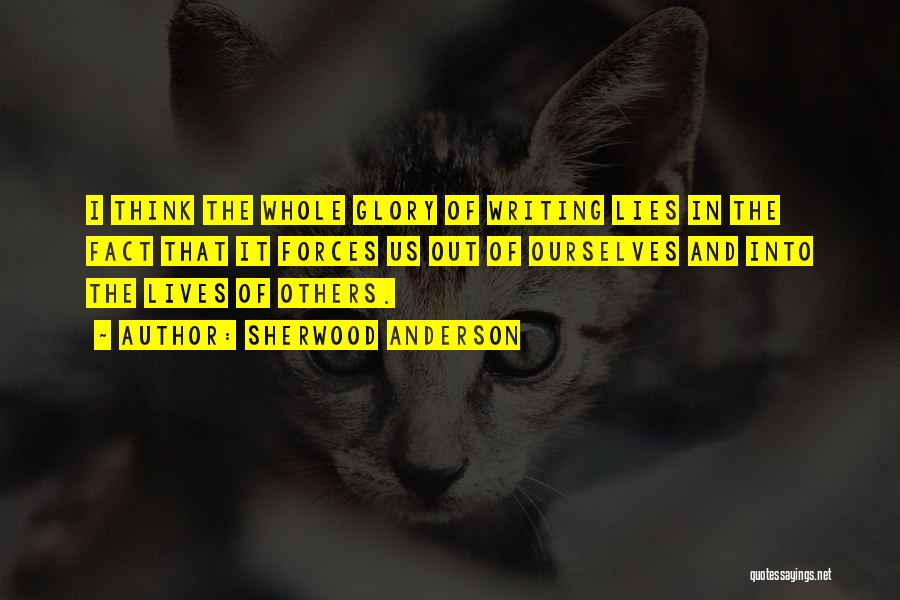 Sherwood Anderson Quotes: I Think The Whole Glory Of Writing Lies In The Fact That It Forces Us Out Of Ourselves And Into