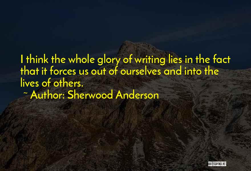 Sherwood Anderson Quotes: I Think The Whole Glory Of Writing Lies In The Fact That It Forces Us Out Of Ourselves And Into