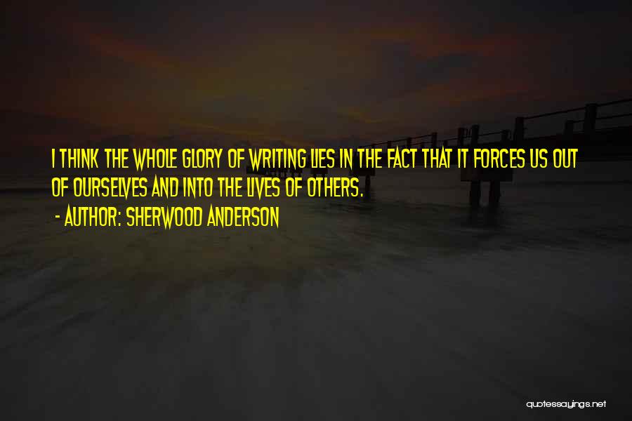 Sherwood Anderson Quotes: I Think The Whole Glory Of Writing Lies In The Fact That It Forces Us Out Of Ourselves And Into