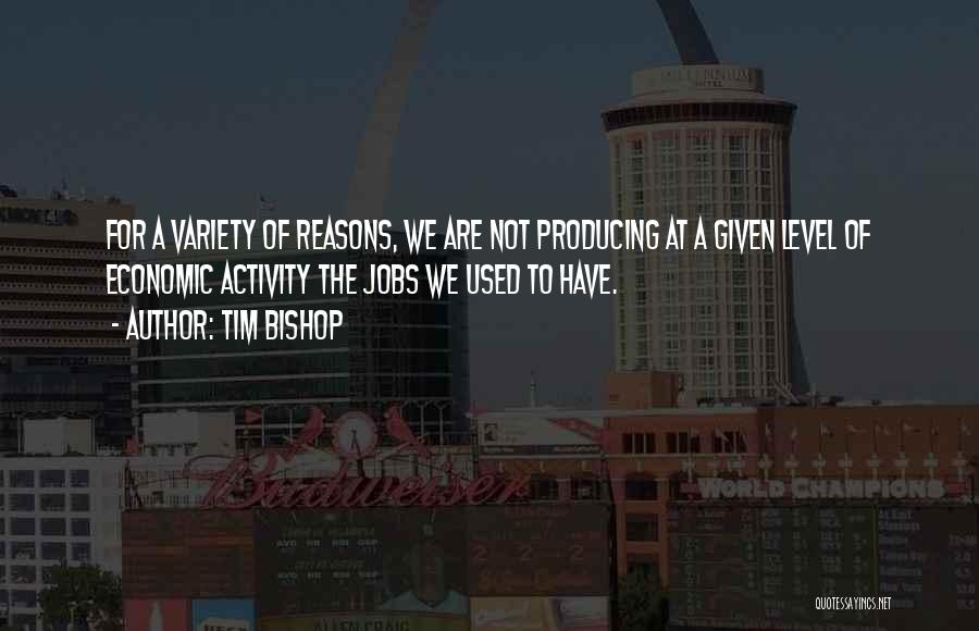 Tim Bishop Quotes: For A Variety Of Reasons, We Are Not Producing At A Given Level Of Economic Activity The Jobs We Used